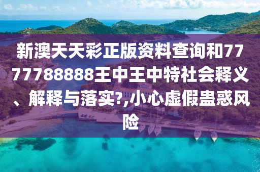 新澳天天彩正版资料查询和7777788888王中王中特社会释义、解释与落实?,小心虚假蛊惑风险