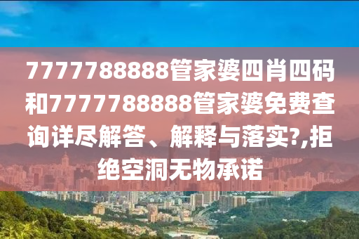7777788888管家婆四肖四码和7777788888管家婆免费查询详尽解答、解释与落实?,拒绝空洞无物承诺
