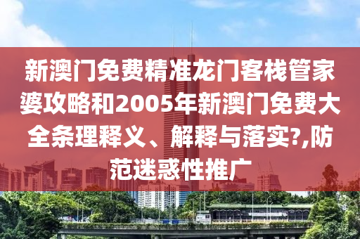 新澳门免费精准龙门客栈管家婆攻略和2005年新澳门免费大全条理释义、解释与落实?,防范迷惑性推广