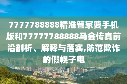 7777788888精准管家婆手机版和77777788888马会传真前沿剖析、解释与落实,防范欺诈的假幌子电