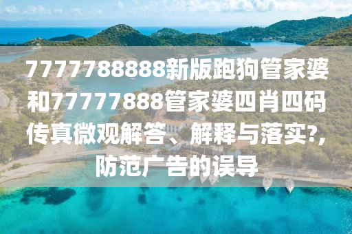 7777788888新版跑狗管家婆和77777888管家婆四肖四码传真微观解答、解释与落实?,防范广告的误导