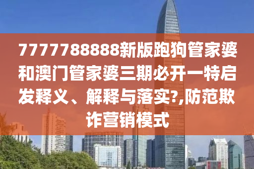 7777788888新版跑狗管家婆和澳门管家婆三期必开一特启发释义、解释与落实?,防范欺诈营销模式