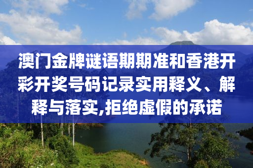 澳门金牌谜语期期准和香港开彩开奖号码记录实用释义、解释与落实,拒绝虚假的承诺