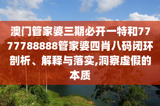 澳门管家婆三期必开一特和7777788888管家婆四肖八码闭环剖析、解释与落实,洞察虚假的本质