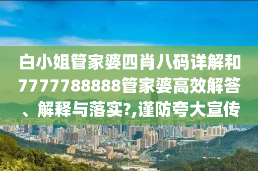 白小姐管家婆四肖八码详解和7777788888管家婆高效解答、解释与落实?,谨防夸大宣传