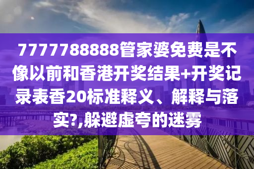 7777788888管家婆免费是不像以前和香港开奖结果+开奖记录表香20标准释义、解释与落实?,躲避虚夸的迷雾