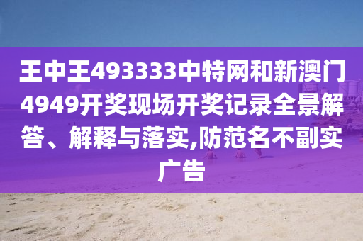 王中王493333中特网和新澳门4949开奖现场开奖记录全景解答、解释与落实,防范名不副实广告