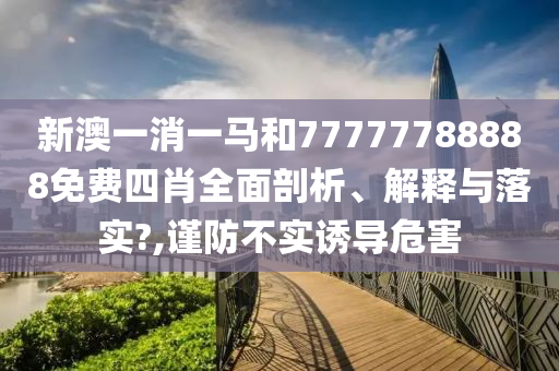 新澳一消一马和77777788888免费四肖全面剖析、解释与落实?,谨防不实诱导危害