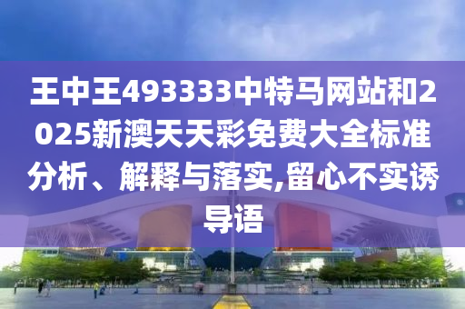 王中王493333中特马网站和2025新澳天天彩免费大全标准分析、解释与落实,留心不实诱导语
