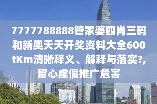 7777788888管家婆四肖三码和新奥天天开奖资料大全600tKm清晰释义、解释与落实?,留心虚假推广危害
