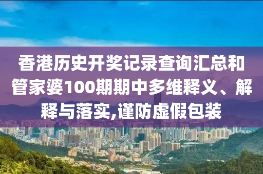 香港历史开奖记录查询汇总和管家婆100期期中多维释义、解释与落实,谨防虚假包装
