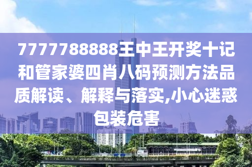 7777788888王中王开奖十记和管家婆四肖八码预测方法品质解读、解释与落实,小心迷惑包装危害