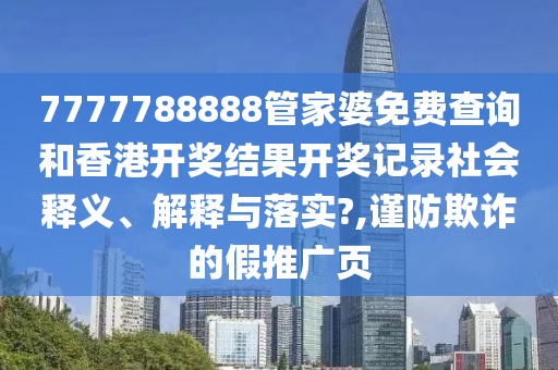 7777788888管家婆免费查询和香港开奖结果开奖记录社会释义、解释与落实?,谨防欺诈的假推广页