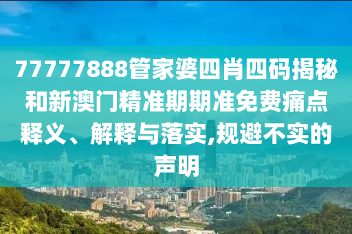 77777888管家婆四肖四码揭秘和新澳门精准期期准免费痛点释义、解释与落实,规避不实的声明