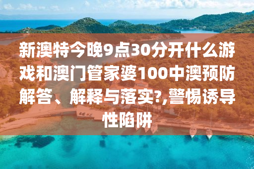 新澳特今晚9点30分开什么游戏和澳门管家婆100中澳预防解答、解释与落实?,警惕诱导性陷阱