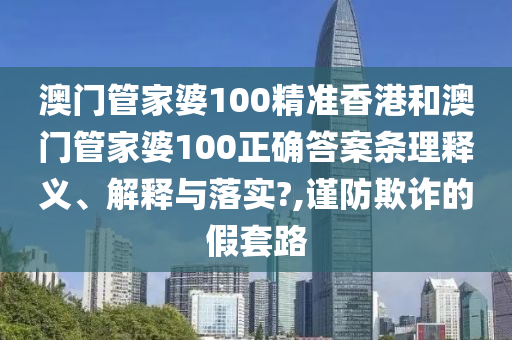 澳门管家婆100精准香港和澳门管家婆100正确答案条理释义、解释与落实?,谨防欺诈的假套路
