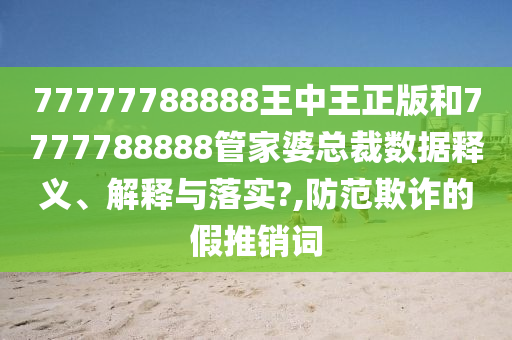 77777788888王中王正版和7777788888管家婆总裁数据释义、解释与落实?,防范欺诈的假推销词