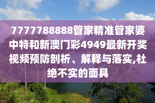 7777788888管家精准管家婆中特和新澳门彩4949最新开奖视频预防剖析、解释与落实,杜绝不实的面具