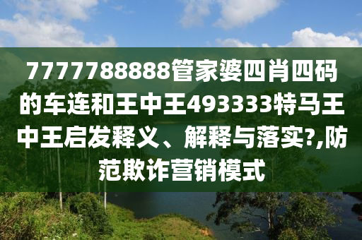 7777788888管家婆四肖四码的车连和王中王493333特马王中王启发释义、解释与落实?,防范欺诈营销模式