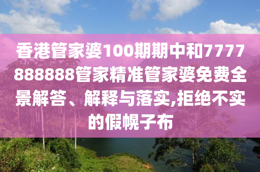 香港管家婆100期期中和7777888888管家精准管家婆免费全景解答、解释与落实,拒绝不实的假幌子布