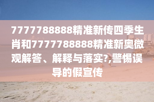 7777788888精准新传四季生肖和7777788888精准新奥微观解答、解释与落实?,警惕误导的假宣传