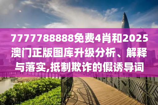 7777788888免费4肖和2025澳门正版图库升级分析、解释与落实,抵制欺诈的假诱导词