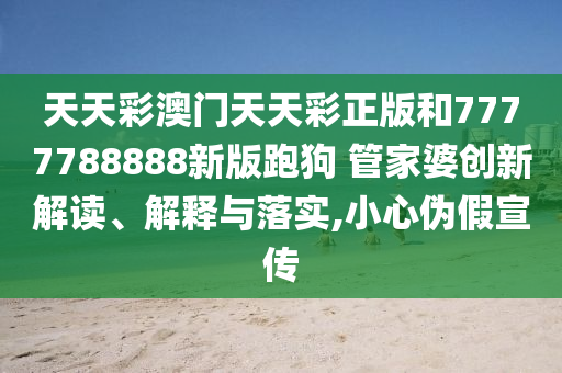 天天彩澳门天天彩正版和7777788888新版跑狗 管家婆创新解读、解释与落实,小心伪假宣传