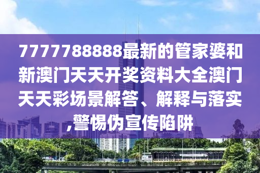 7777788888最新的管家婆和新澳门天天开奖资料大全澳门天天彩场景解答、解释与落实,警惕伪宣传陷阱