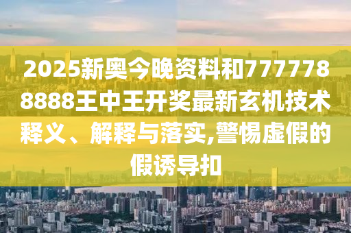 2025新奥今晚资料和7777788888王中王开奖最新玄机技术释义、解释与落实,警惕虚假的假诱导扣