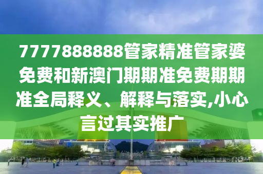 7777888888管家精准管家婆免费和新澳门期期准免费期期准全局释义、解释与落实,小心言过其实推广