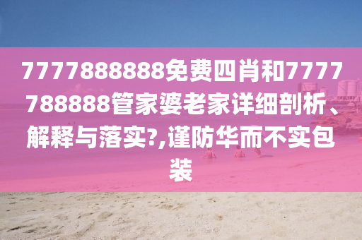 7777888888免费四肖和7777788888管家婆老家详细剖析、解释与落实?,谨防华而不实包装