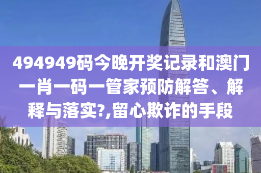 494949码今晚开奖记录和澳门一肖一码一管家预防解答、解释与落实?,留心欺诈的手段