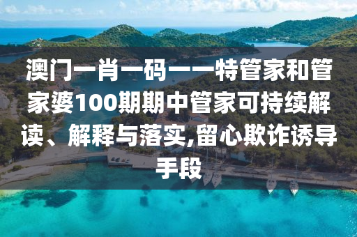澳门一肖一码一一特管家和管家婆100期期中管家可持续解读、解释与落实,留心欺诈诱导手段