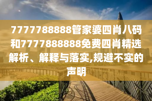 7777788888管家婆四肖八码和7777888888免费四肖精选解析、解释与落实,规避不实的声明