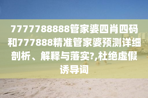 7777788888管家婆四肖四码和777888精准管家婆预测详细剖析、解释与落实?,杜绝虚假诱导词