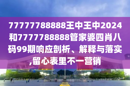 77777788888王中王中2024和7777788888管家婆四肖八码99期响应剖析、解释与落实,留心表里不一营销