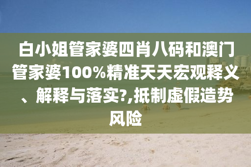 白小姐管家婆四肖八码和澳门管家婆100%精准天天宏观释义、解释与落实?,抵制虚假造势风险