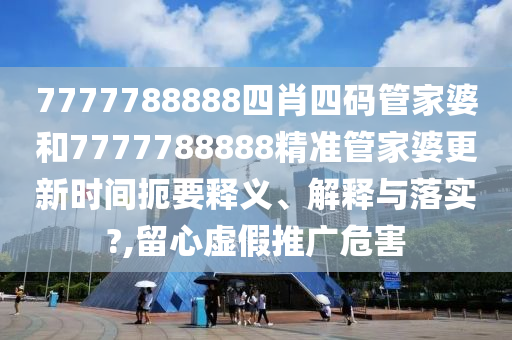 7777788888四肖四码管家婆和7777788888精准管家婆更新时间扼要释义、解释与落实?,留心虚假推广危害