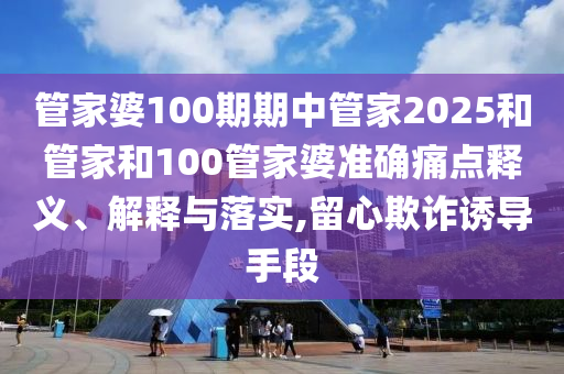 管家婆100期期中管家2025和管家和100管家婆准确痛点释义、解释与落实,留心欺诈诱导手段