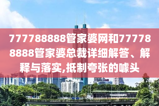 777788888管家婆网和777788888管家婆总裁详细解答、解释与落实,抵制夸张的噱头