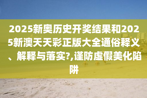 2025新奥历史开奖结果和2025新澳天天彩正版大全通俗释义、解释与落实?,谨防虚假美化陷阱