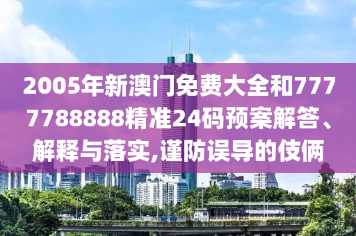 2005年新澳门免费大全和7777788888精准24码预案解答、解释与落实,谨防误导的伎俩