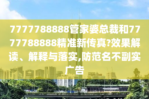 7777788888管家婆总裁和7777788888精准新传真?效果解读、解释与落实,防范名不副实广告