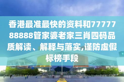 香港最准最快的资料和7777788888管家婆老家三肖四码品质解读、解释与落实,谨防虚假标榜手段