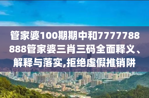 管家婆100期期中和7777788888管家婆三肖三码全面释义、解释与落实,拒绝虚假推销阱