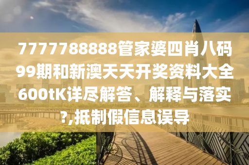7777788888管家婆四肖八码99期和新澳天天开奖资料大全600tK详尽解答、解释与落实?,抵制假信息误导