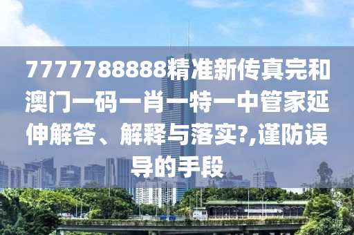 7777788888精准新传真完和澳门一码一肖一特一中管家延伸解答、解释与落实?,谨防误导的手段