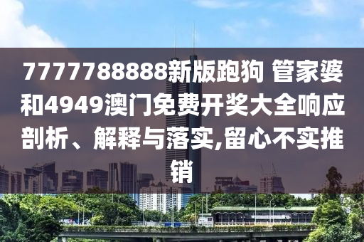 7777788888新版跑狗 管家婆和4949澳门免费开奖大全响应剖析、解释与落实,留心不实推销