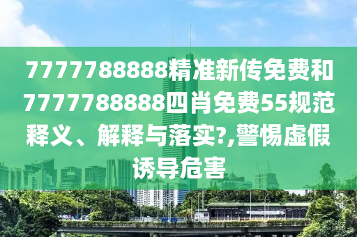 7777788888精准新传免费和7777788888四肖免费55规范释义、解释与落实?,警惕虚假诱导危害