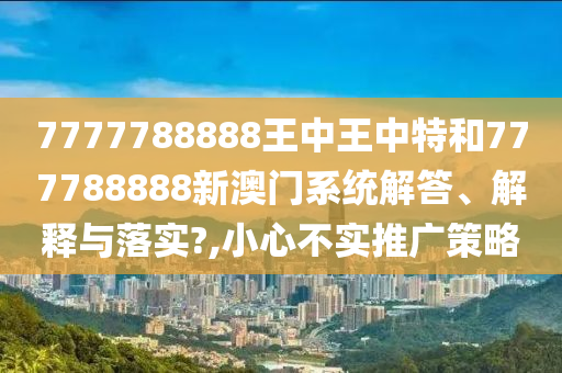 7777788888王中王中特和777788888新澳门系统解答、解释与落实?,小心不实推广策略